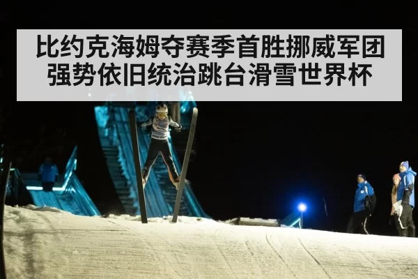 比约克海姆夺赛季首胜挪威军团强势依旧统治跳台滑雪世界杯