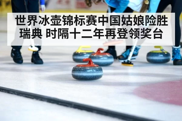 世界冰壶锦标赛中国姑娘险胜瑞典 时隔十二年再登领奖台