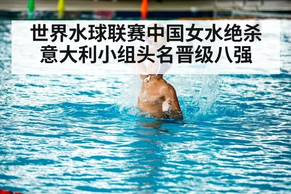 世界水球联赛中国女水绝杀意大利小组头名晋级八强