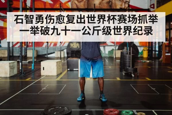 石智勇伤愈复出世界杯赛场抓举一举破九十一公斤级世界纪录