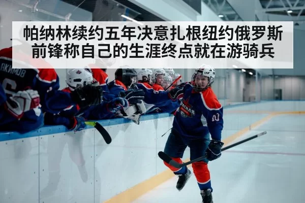 帕纳林续约五年决意扎根纽约俄罗斯前锋称自己的生涯终点就在游骑兵