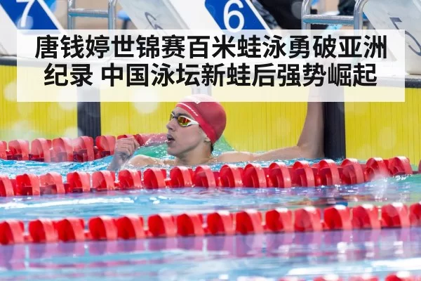 唐钱婷世锦赛百米蛙泳勇破亚洲纪录 中国泳坛新蛙后强势崛起