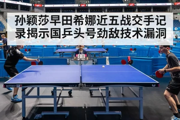 孙颖莎早田希娜近五战交手记录揭示国乒头号劲敌技术漏洞
