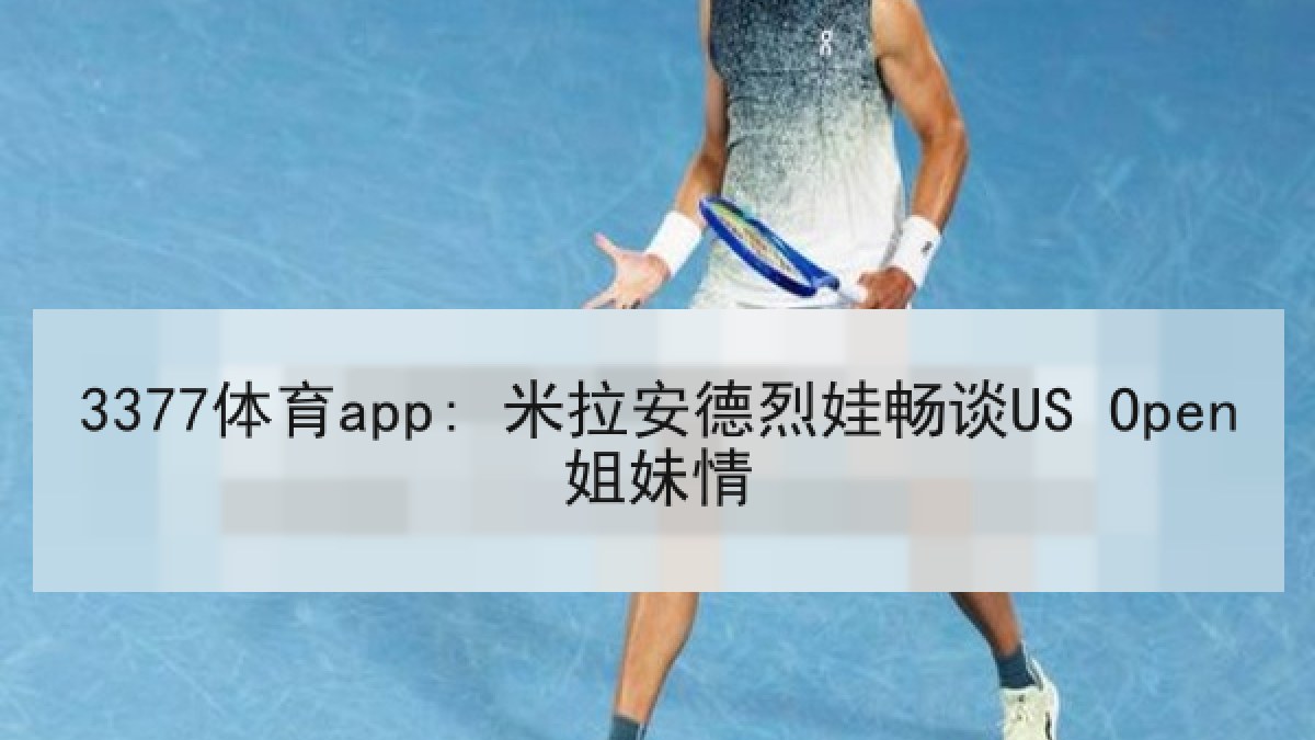 3377体育app: 米拉安德烈娃畅谈US Open姐妹情