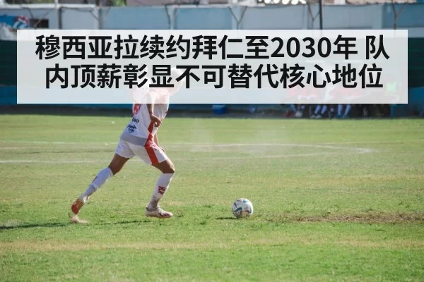 穆西亚拉续约拜仁至2030年 队内顶薪彰显不可替代核心地位