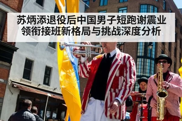 苏炳添退役后中国男子短跑谢震业领衔接班新格局与挑战深度分析