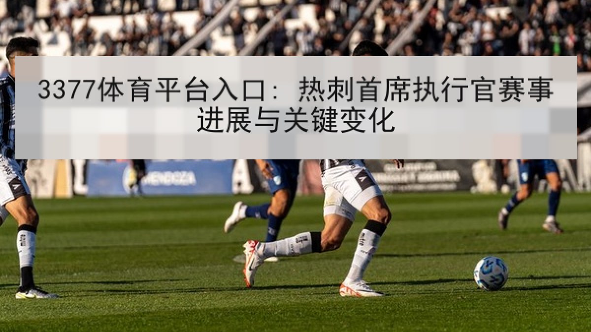 3377体育平台入口: 热刺首席执行官赛事进展与关键变化